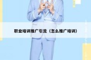 职业培训推广引流（怎么推广培训）