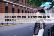 商家抖音短视频运营  抖音视频运营部的销售都做什么
