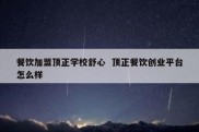 餐饮加盟顶正学校舒心  顶正餐饮创业平台怎么样