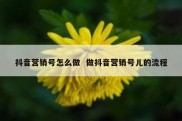抖音营销号怎么做  做抖音营销号儿的流程