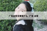广告运营主要做什么  广告 运营
