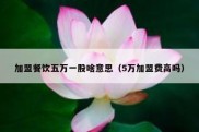 加盟餐饮五万一股啥意思（5万加盟费高吗）