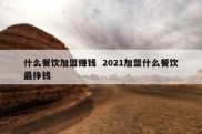 什么餐饮加盟赚钱  2021加盟什么餐饮最挣钱