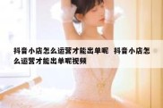 抖音小店怎么运营才能出单呢  抖音小店怎么运营才能出单呢视频