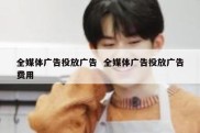 全媒体广告投放广告  全媒体广告投放广告费用