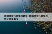 破峰竞价托管账号转化  破峰竞价托管账号转化率是多少
