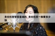 竞价托管管家是谁的  竞价托管一般要多少钱