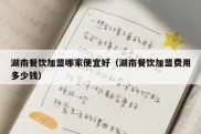 湖南餐饮加盟哪家便宜好（湖南餐饮加盟费用多少钱）