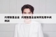 代理销售企业  代理销售企业如何处理中间利润