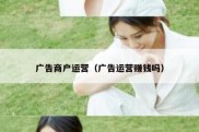 广告商户运营（广告运营赚钱吗）