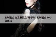 宣城创业加盟餐饮公司招聘  宣城创业中心怎么样