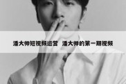 潘大帅短视频运营  潘大帅的第一期视频