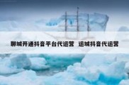 聊城开通抖音平台代运营  运城抖音代运营