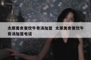 太原美食餐饮牛骨汤加盟  太原美食餐饮牛骨汤加盟电话