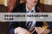 开家抖音代运营公司  抖音代运营公司需要什么资质