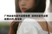 广州企业抖音代运营收费  深圳抖音代运营收费20万,有没有