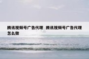腾讯视频号广告代理  腾讯视频号广告代理怎么做