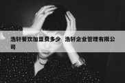 浩轩餐饮加盟费多少  浩轩企业管理有限公司