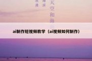 ai制作短视频教学（ai视频如何制作）