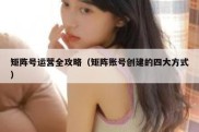 矩阵号运营全攻略（矩阵账号创建的四大方式）