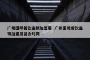 广州国际餐饮连锁加盟展  广州国际餐饮连锁加盟展览会时间