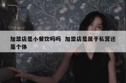 加盟店是小餐饮吗吗  加盟店是属于私营还是个体