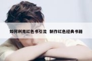 如何利用红色书引流  制作红色经典书籍