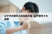 辽宁中式餐饮小吃加盟方案  辽宁餐饮十大品牌