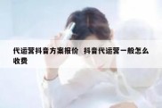 代运营抖音方案报价  抖音代运营一般怎么收费