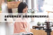 合肥短视频运营  合肥做短视频比较好的公司