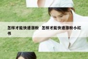 怎样才能快速涨粉  怎样才能快速涨粉小红书