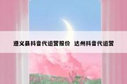 遵义县抖音代运营报价  达州抖音代运营
