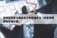 怎样在抖音上增加自己的店铺定位（抖音如何添加店铺位置）