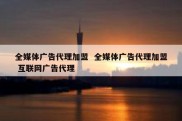 全媒体广告代理加盟  全媒体广告代理加盟 互联网广告代理