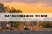 普通人怎么涨粉能涨到1000（怎么涨粉快）