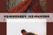 抖音0粉如何快速起号（抖音0粉丝如何赚钱）