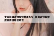 中国加盟连锁餐饮费用多少  加盟连锁餐饮店需要懂哪些知识