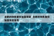 合肥的特色餐饮加盟项目  合肥的特色餐饮加盟项目推荐