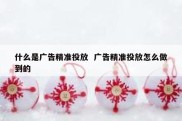 什么是广告精准投放  广告精准投放怎么做到的