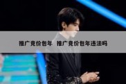 推广竞价包年  推广竞价包年违法吗