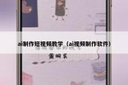 ai制作短视频教学（ai视频制作软件）