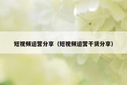 短视频运营分享（短视频运营干货分享）
