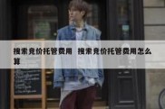 搜索竞价托管费用  搜索竞价托管费用怎么算