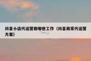 抖音小店代运营做哪些工作（抖音商家代运营方案）