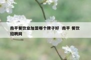南平餐饮业加盟哪个牌子好  南平 餐饮 招聘网