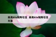 商务ktv矩阵引流  商务ktv矩阵引流方案
