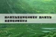 国内餐饮加盟连锁培训哪家好  国内餐饮加盟连锁培训哪家好点