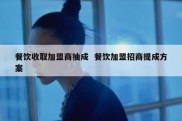 餐饮收取加盟商抽成  餐饮加盟招商提成方案