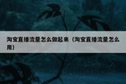 淘宝直播流量怎么做起来（淘宝直播流量怎么用）