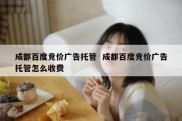 成都百度竞价广告托管  成都百度竞价广告托管怎么收费